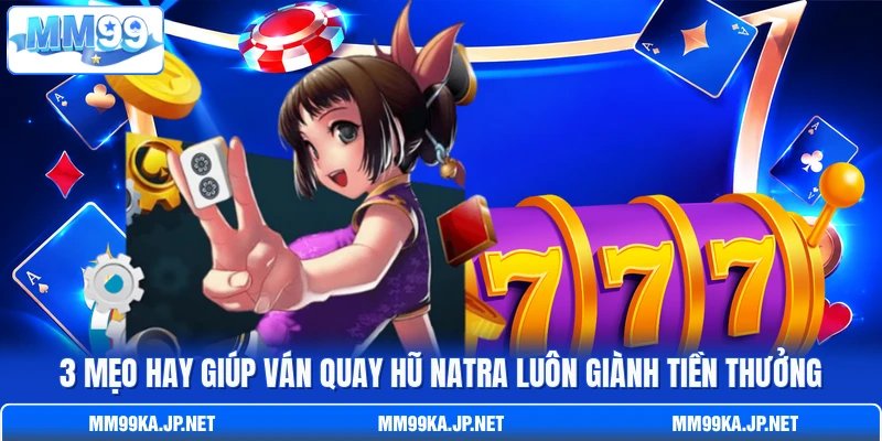 3 mẹo hay giúp ván quay hũ Natra luôn giành tiền thưởng