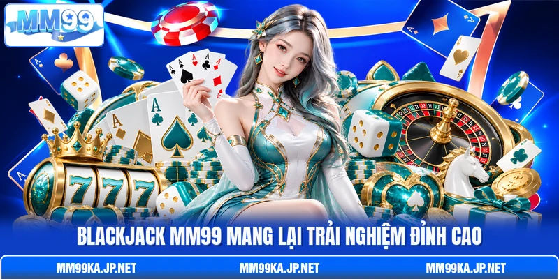 Blackjack MM99 mang lại trải nghiệm đỉnh cao Blackjack MM99 mang lại trải nghiệm đỉnh cao