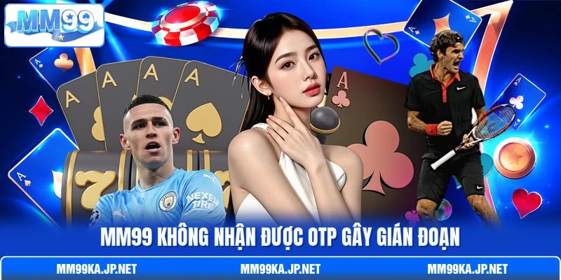 MM99 không nhận được OTP gây gián đoạn MM99 không nhận được OTP gây gián đoạn