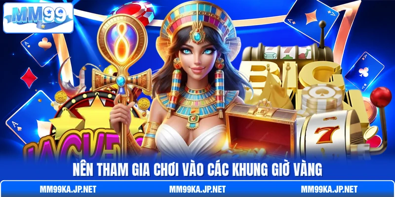 Nên tham gia chơi vào các khung giờ vàng Nên tham gia chơi vào các khung giờ vàng