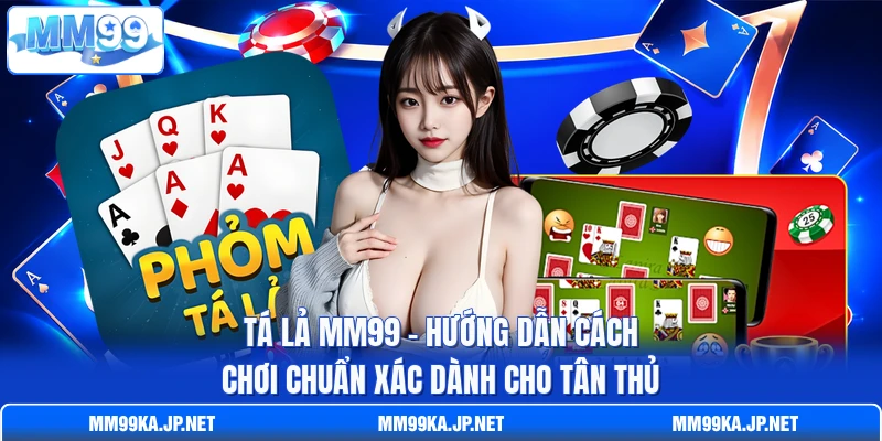 Tá Lả MM99 - Hướng Dẫn Cách Chơi Chuẩn Xác Dành Cho Tân Thủ