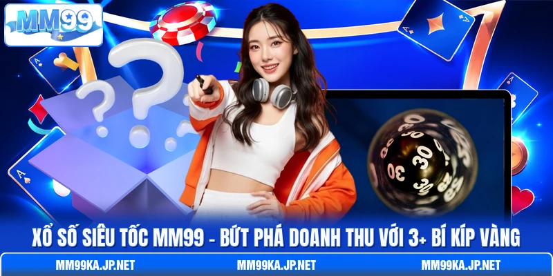 Xổ Số Siêu Tốc MM99 - Bứt Phá Doanh Thu Với 3+ Bí Kíp Vàng